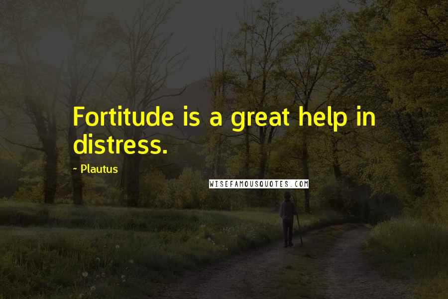 Plautus Quotes: Fortitude is a great help in distress.
