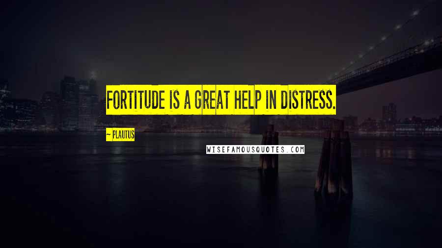 Plautus Quotes: Fortitude is a great help in distress.