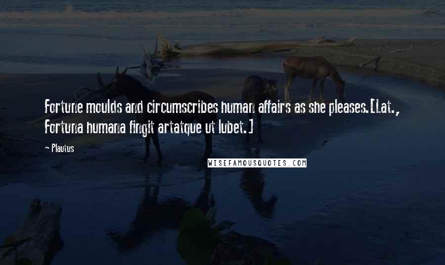 Plautus Quotes: Fortune moulds and circumscribes human affairs as she pleases.[Lat., Fortuna humana fingit artatque ut lubet.]