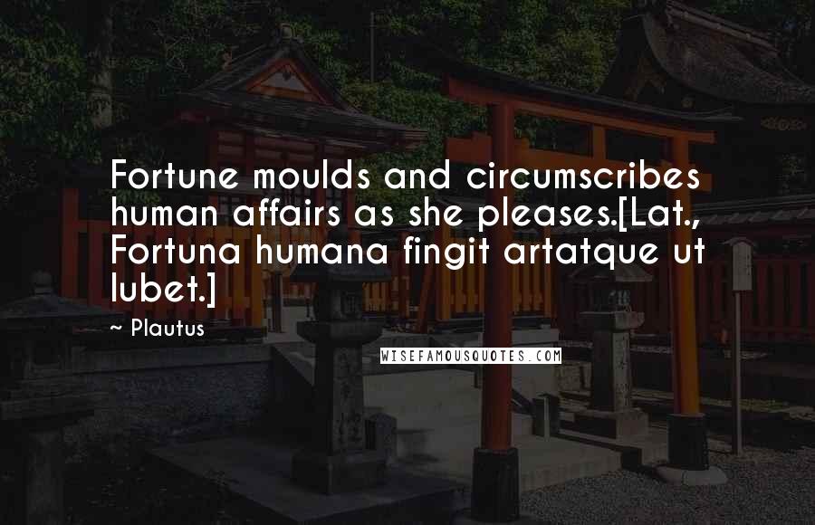 Plautus Quotes: Fortune moulds and circumscribes human affairs as she pleases.[Lat., Fortuna humana fingit artatque ut lubet.]