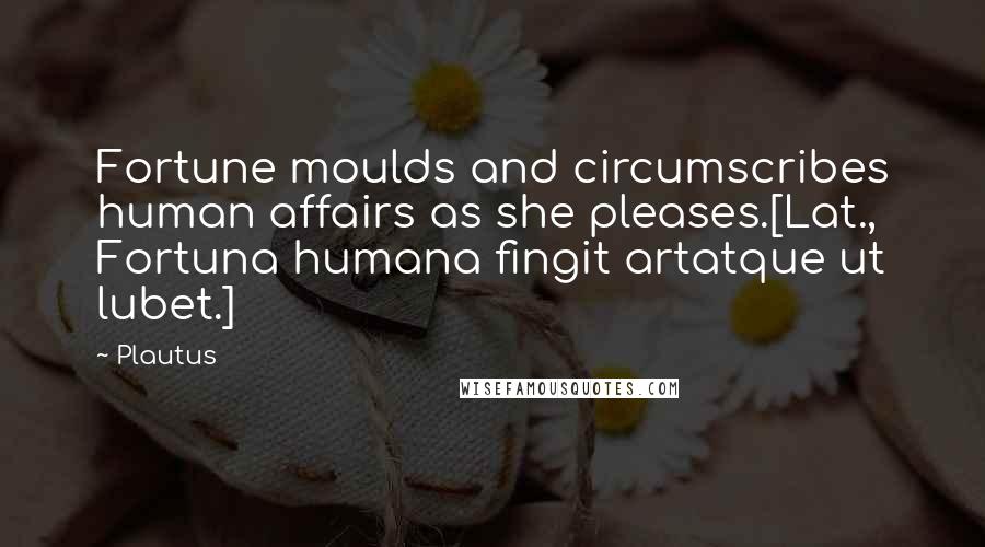 Plautus Quotes: Fortune moulds and circumscribes human affairs as she pleases.[Lat., Fortuna humana fingit artatque ut lubet.]