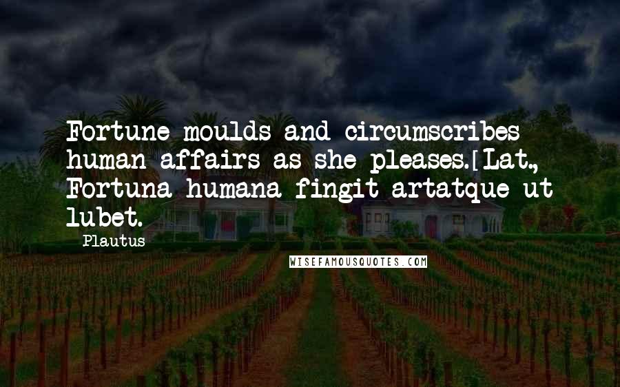 Plautus Quotes: Fortune moulds and circumscribes human affairs as she pleases.[Lat., Fortuna humana fingit artatque ut lubet.]