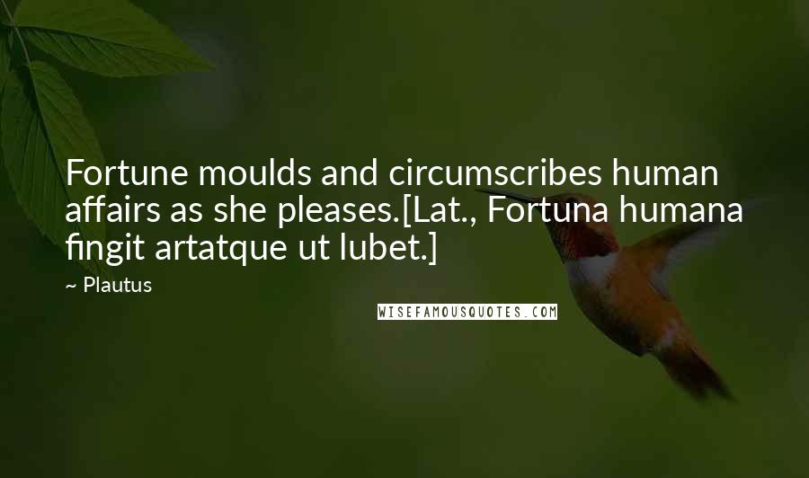 Plautus Quotes: Fortune moulds and circumscribes human affairs as she pleases.[Lat., Fortuna humana fingit artatque ut lubet.]