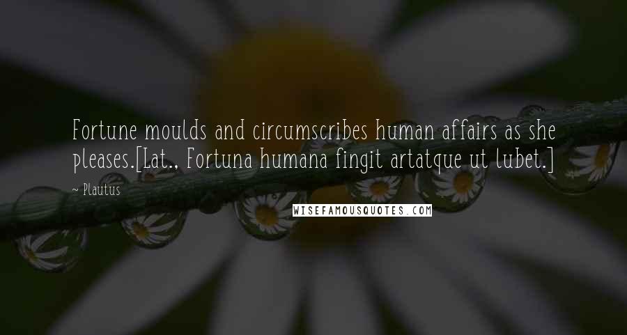 Plautus Quotes: Fortune moulds and circumscribes human affairs as she pleases.[Lat., Fortuna humana fingit artatque ut lubet.]