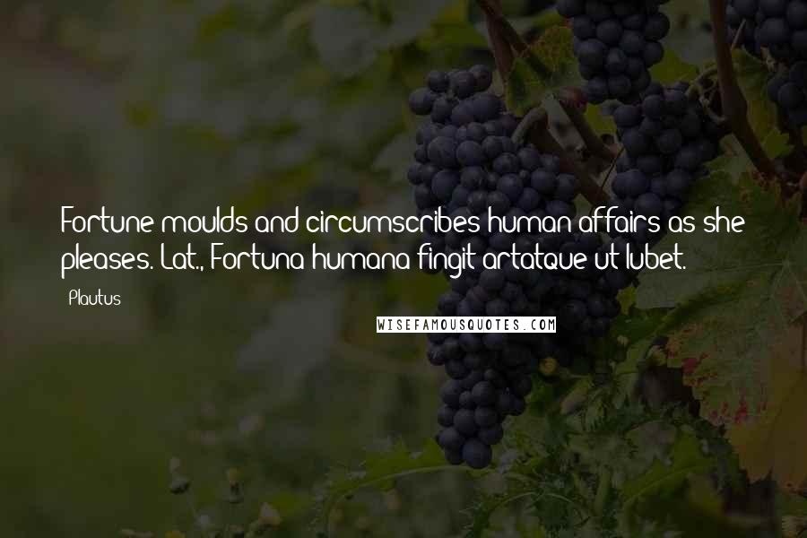 Plautus Quotes: Fortune moulds and circumscribes human affairs as she pleases.[Lat., Fortuna humana fingit artatque ut lubet.]