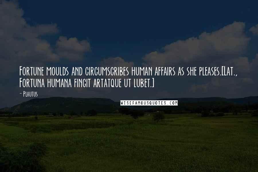 Plautus Quotes: Fortune moulds and circumscribes human affairs as she pleases.[Lat., Fortuna humana fingit artatque ut lubet.]