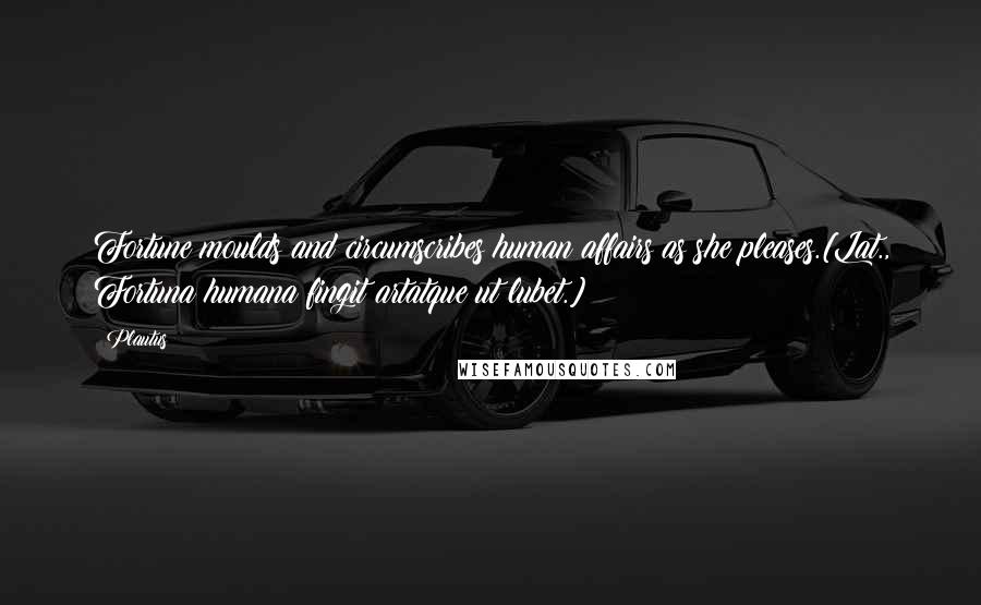 Plautus Quotes: Fortune moulds and circumscribes human affairs as she pleases.[Lat., Fortuna humana fingit artatque ut lubet.]