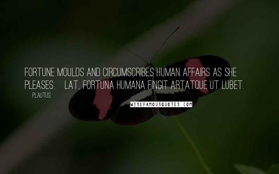 Plautus Quotes: Fortune moulds and circumscribes human affairs as she pleases.[Lat., Fortuna humana fingit artatque ut lubet.]