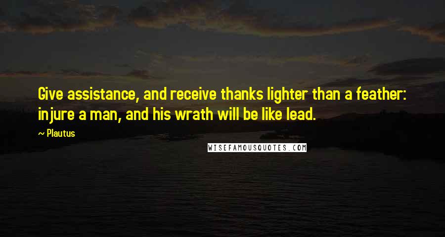 Plautus Quotes: Give assistance, and receive thanks lighter than a feather: injure a man, and his wrath will be like lead.