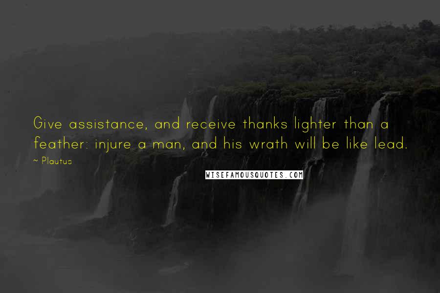 Plautus Quotes: Give assistance, and receive thanks lighter than a feather: injure a man, and his wrath will be like lead.