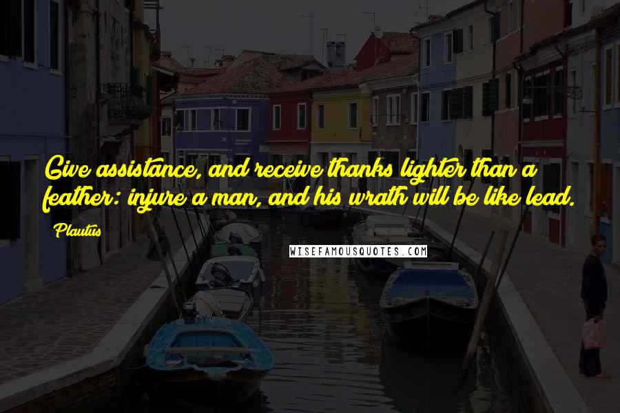 Plautus Quotes: Give assistance, and receive thanks lighter than a feather: injure a man, and his wrath will be like lead.