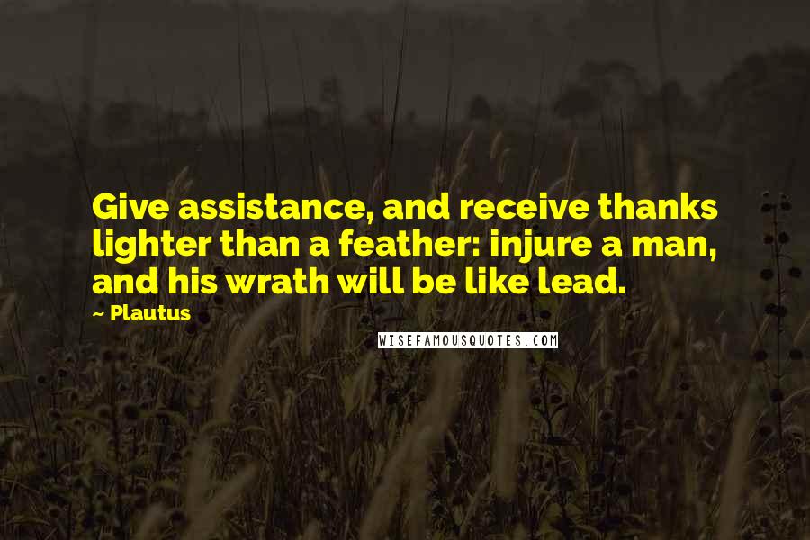 Plautus Quotes: Give assistance, and receive thanks lighter than a feather: injure a man, and his wrath will be like lead.