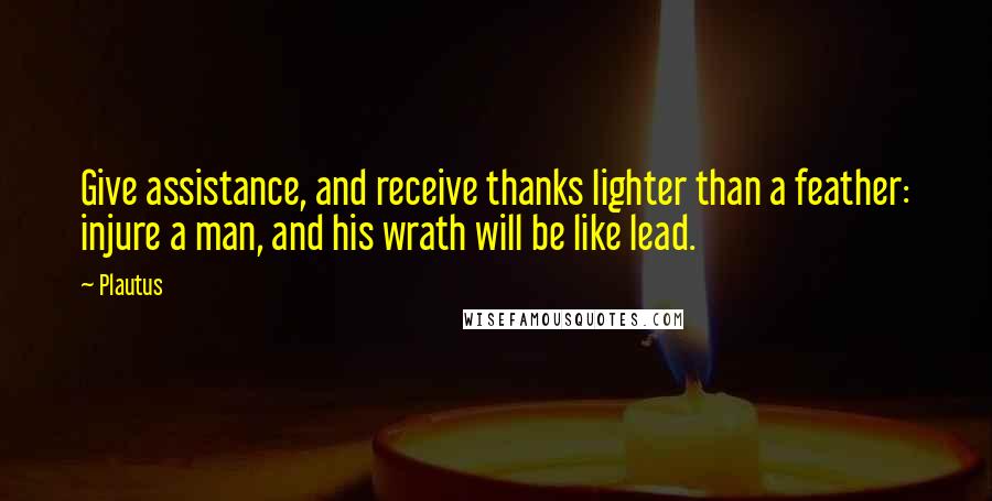 Plautus Quotes: Give assistance, and receive thanks lighter than a feather: injure a man, and his wrath will be like lead.