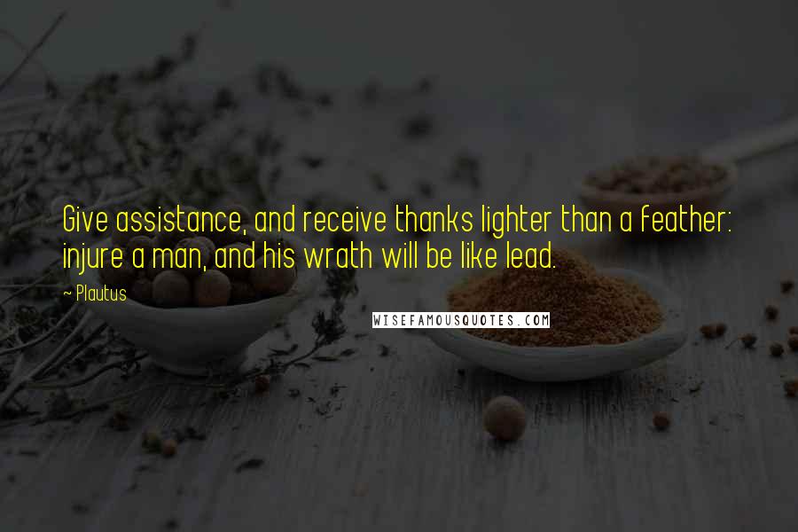 Plautus Quotes: Give assistance, and receive thanks lighter than a feather: injure a man, and his wrath will be like lead.