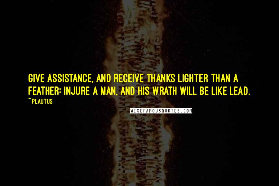 Plautus Quotes: Give assistance, and receive thanks lighter than a feather: injure a man, and his wrath will be like lead.