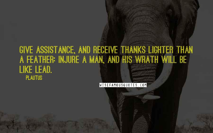 Plautus Quotes: Give assistance, and receive thanks lighter than a feather: injure a man, and his wrath will be like lead.