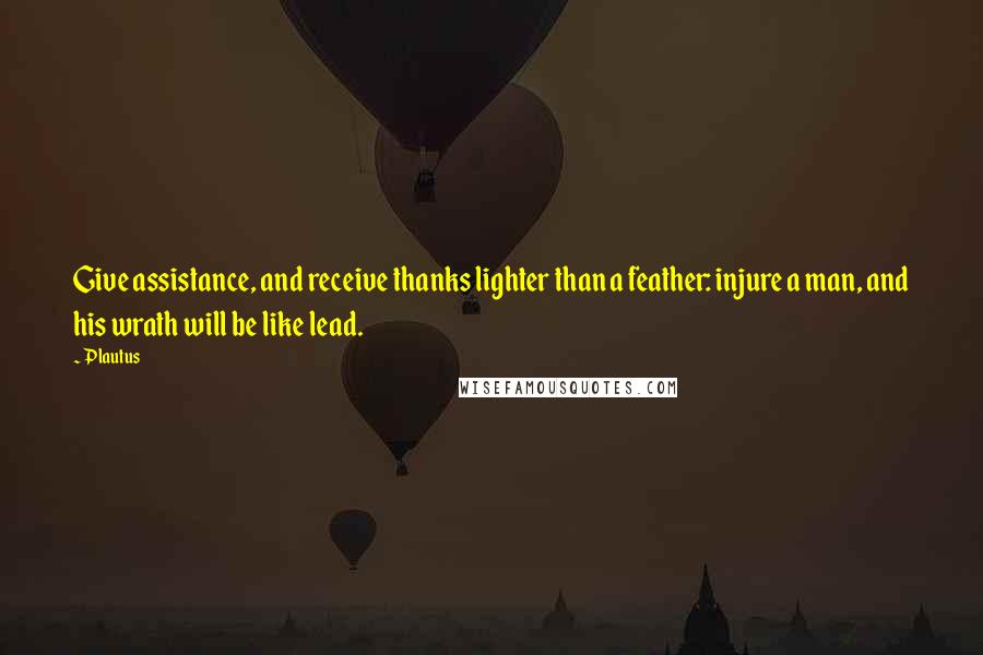 Plautus Quotes: Give assistance, and receive thanks lighter than a feather: injure a man, and his wrath will be like lead.