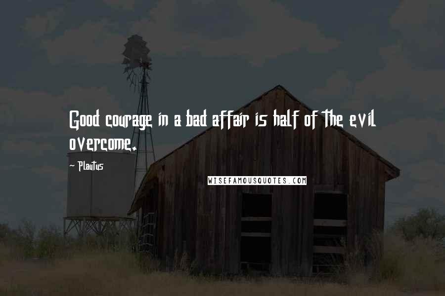 Plautus Quotes: Good courage in a bad affair is half of the evil overcome.