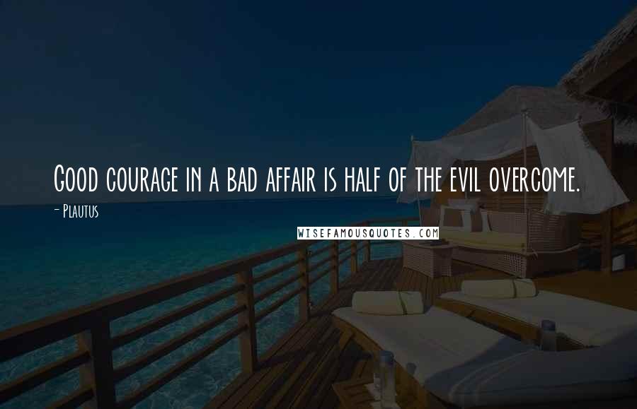 Plautus Quotes: Good courage in a bad affair is half of the evil overcome.