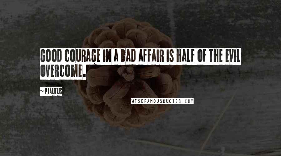 Plautus Quotes: Good courage in a bad affair is half of the evil overcome.