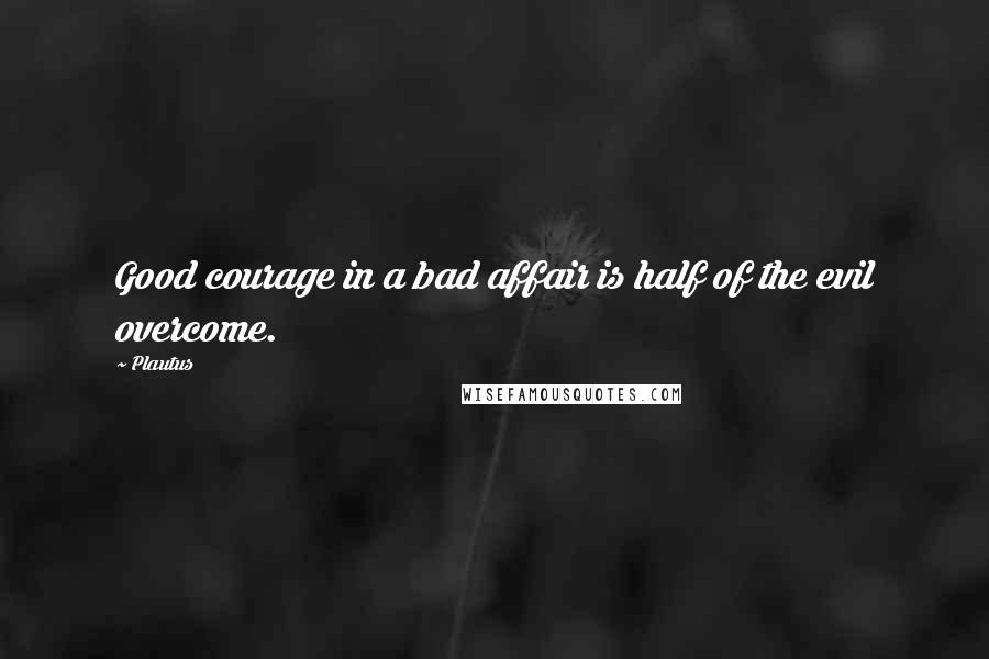 Plautus Quotes: Good courage in a bad affair is half of the evil overcome.