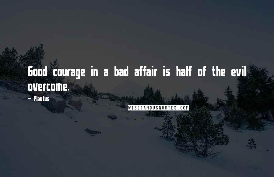 Plautus Quotes: Good courage in a bad affair is half of the evil overcome.