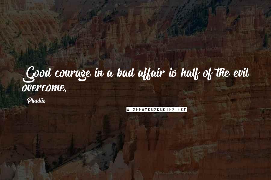 Plautus Quotes: Good courage in a bad affair is half of the evil overcome.