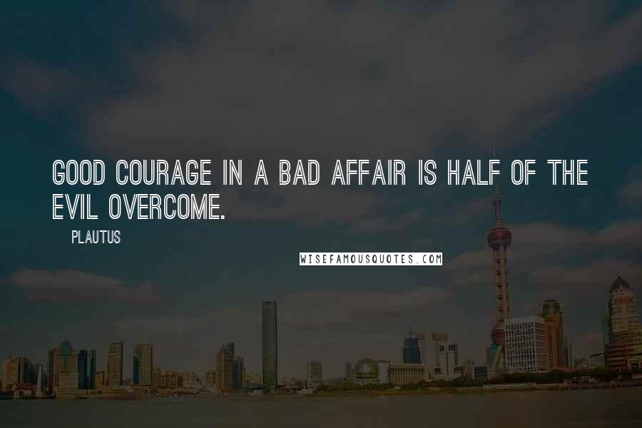 Plautus Quotes: Good courage in a bad affair is half of the evil overcome.