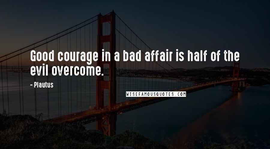 Plautus Quotes: Good courage in a bad affair is half of the evil overcome.