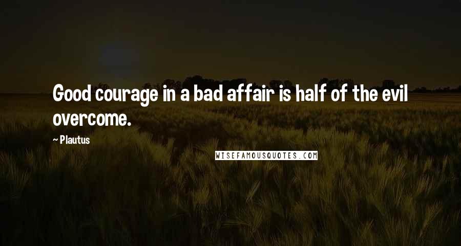 Plautus Quotes: Good courage in a bad affair is half of the evil overcome.