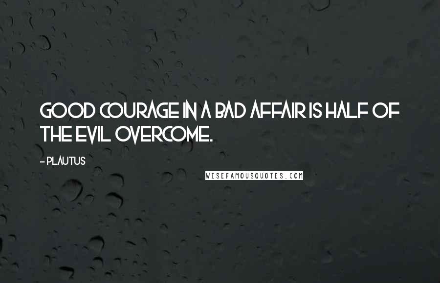 Plautus Quotes: Good courage in a bad affair is half of the evil overcome.