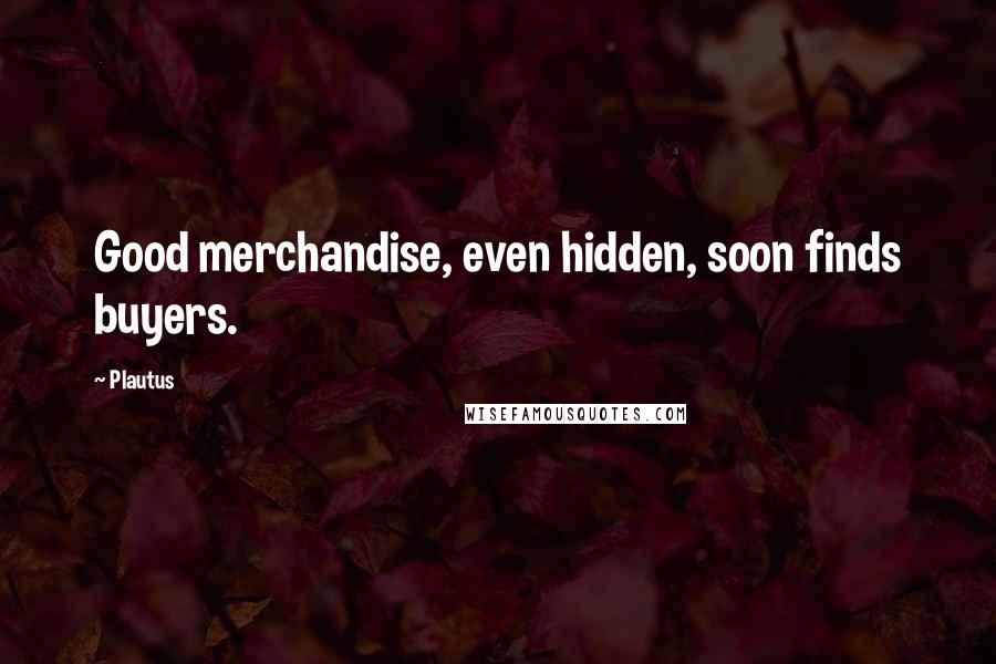 Plautus Quotes: Good merchandise, even hidden, soon finds buyers.