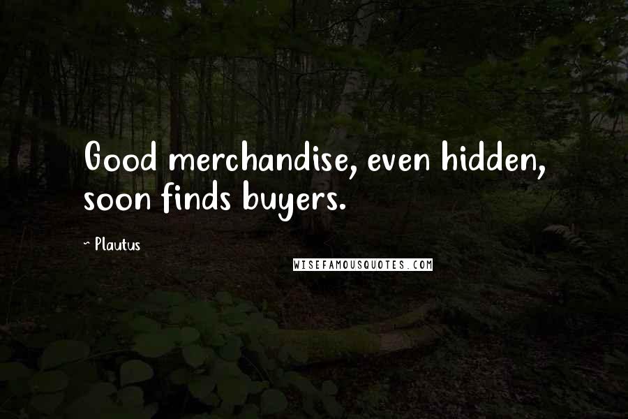 Plautus Quotes: Good merchandise, even hidden, soon finds buyers.