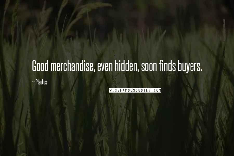 Plautus Quotes: Good merchandise, even hidden, soon finds buyers.