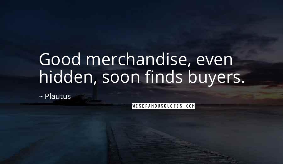 Plautus Quotes: Good merchandise, even hidden, soon finds buyers.