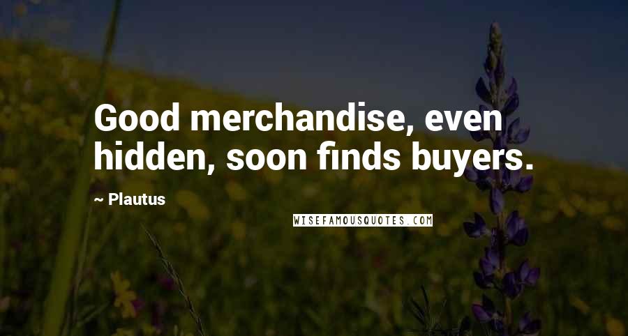 Plautus Quotes: Good merchandise, even hidden, soon finds buyers.