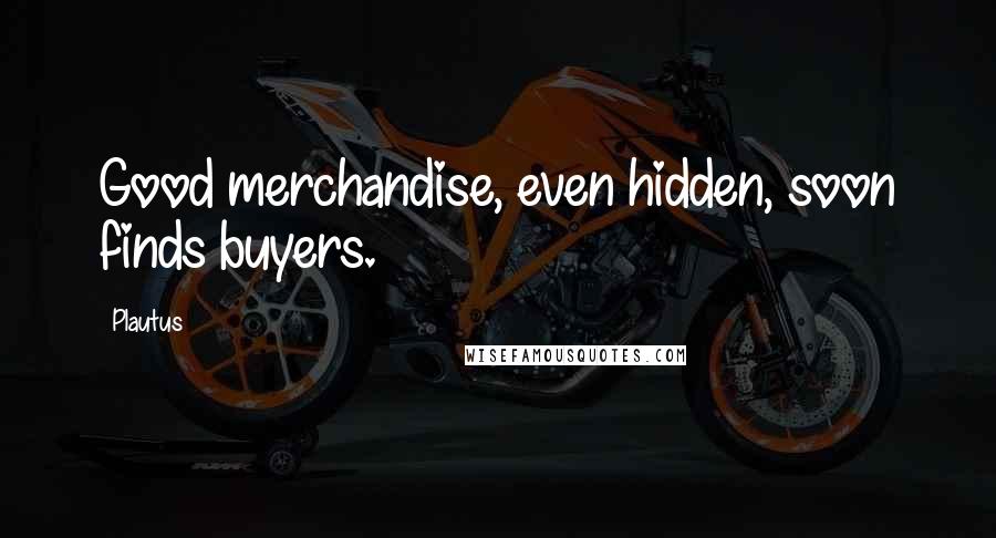 Plautus Quotes: Good merchandise, even hidden, soon finds buyers.