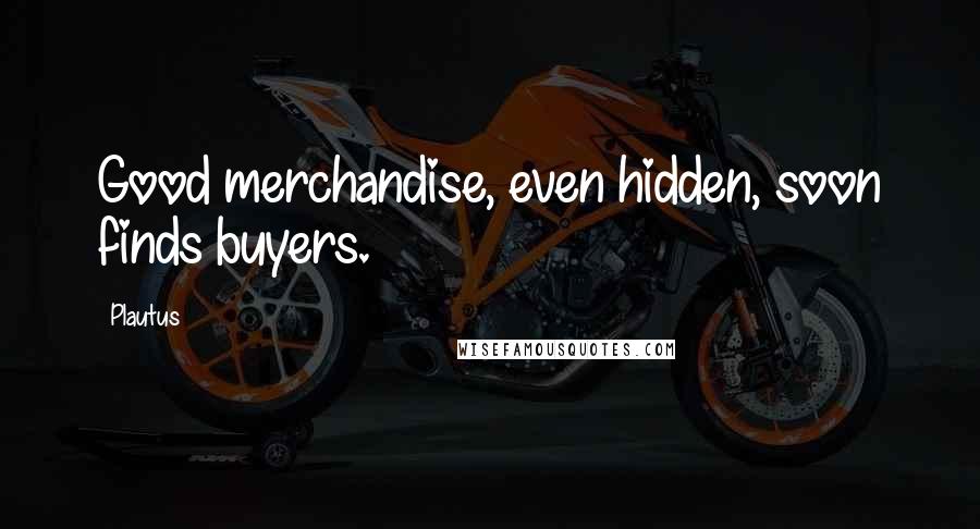 Plautus Quotes: Good merchandise, even hidden, soon finds buyers.