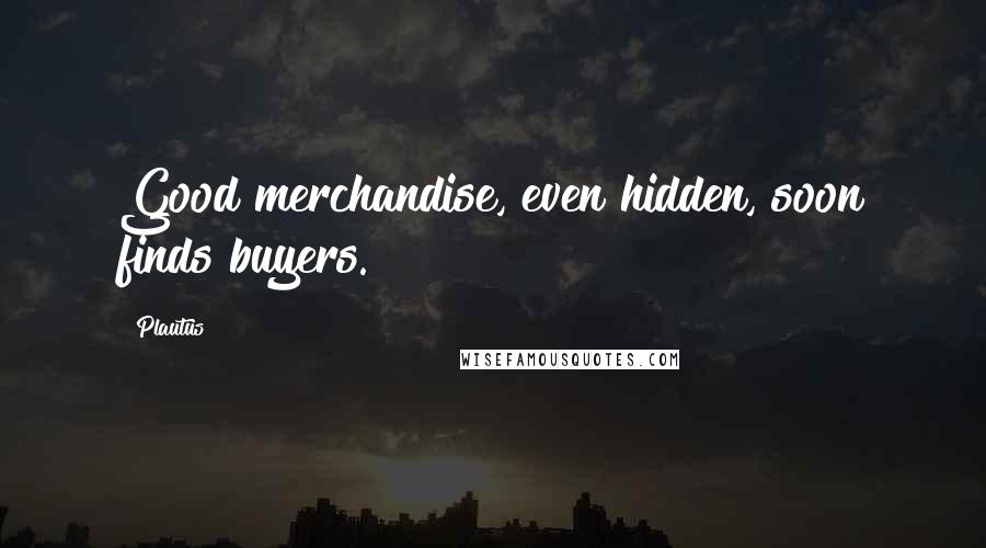 Plautus Quotes: Good merchandise, even hidden, soon finds buyers.