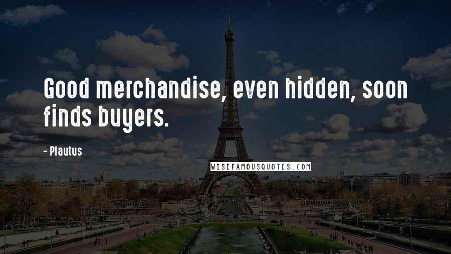 Plautus Quotes: Good merchandise, even hidden, soon finds buyers.