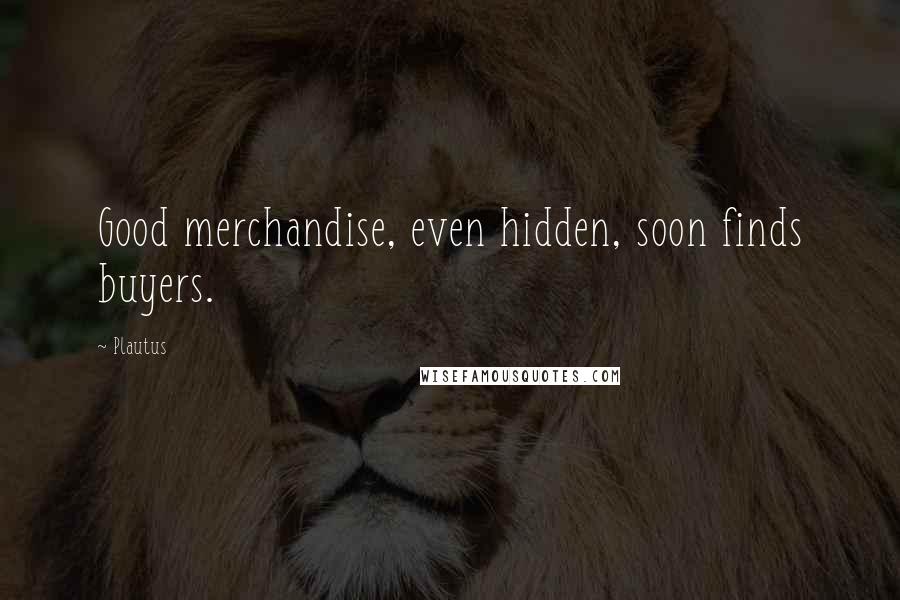 Plautus Quotes: Good merchandise, even hidden, soon finds buyers.