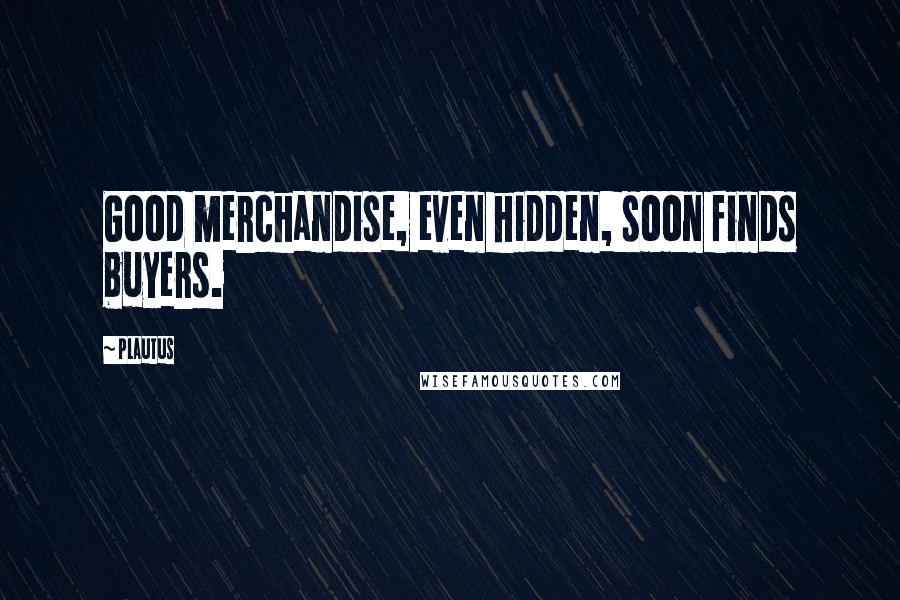 Plautus Quotes: Good merchandise, even hidden, soon finds buyers.