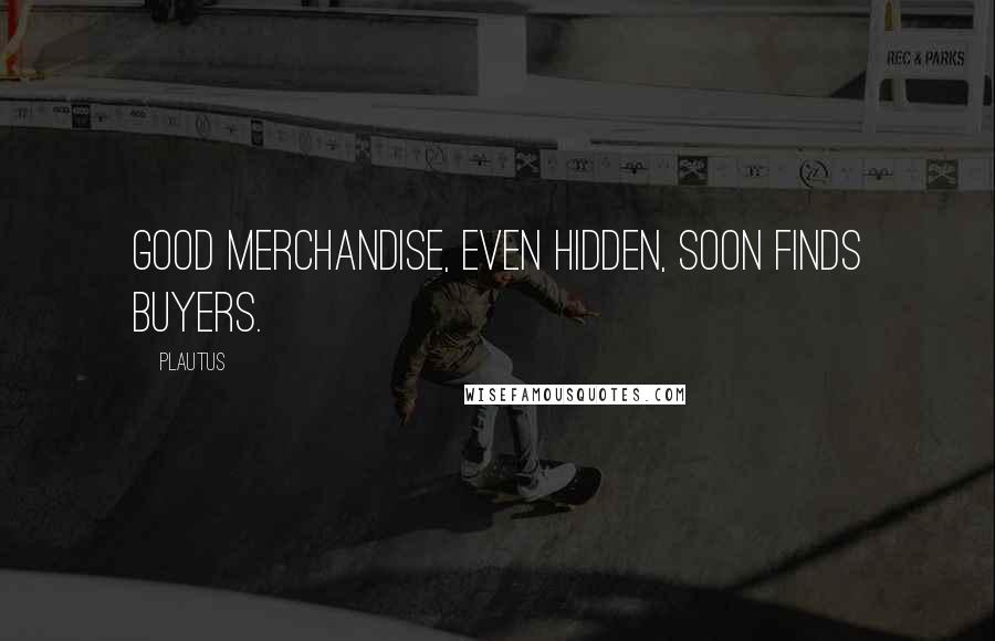 Plautus Quotes: Good merchandise, even hidden, soon finds buyers.