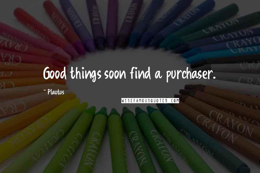 Plautus Quotes: Good things soon find a purchaser.