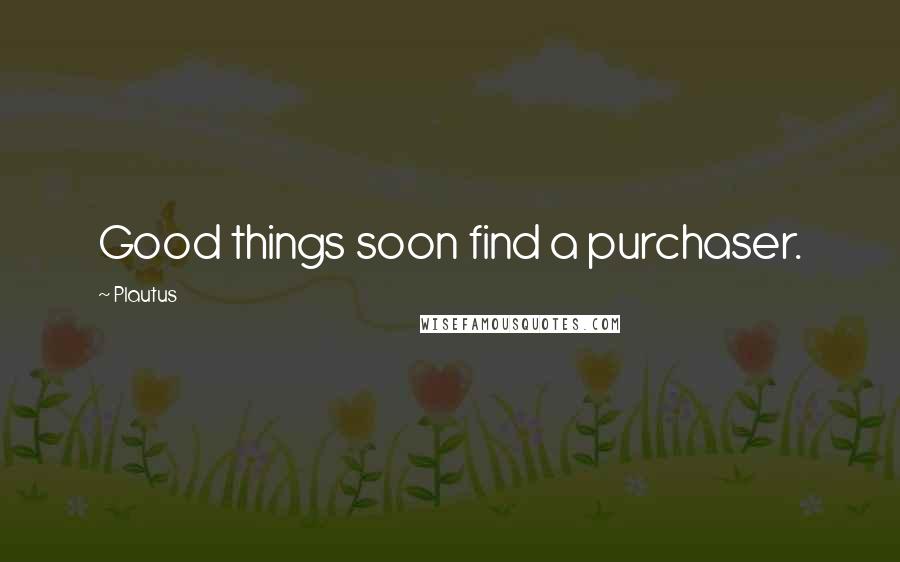 Plautus Quotes: Good things soon find a purchaser.