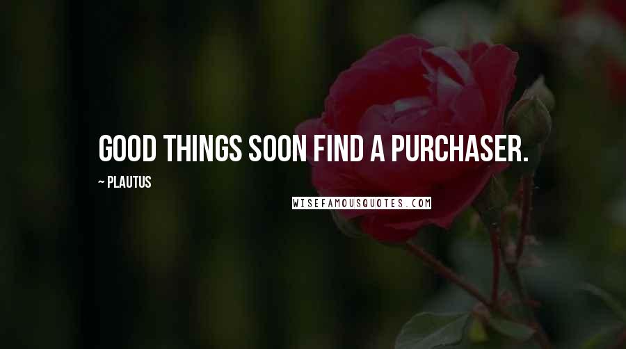 Plautus Quotes: Good things soon find a purchaser.