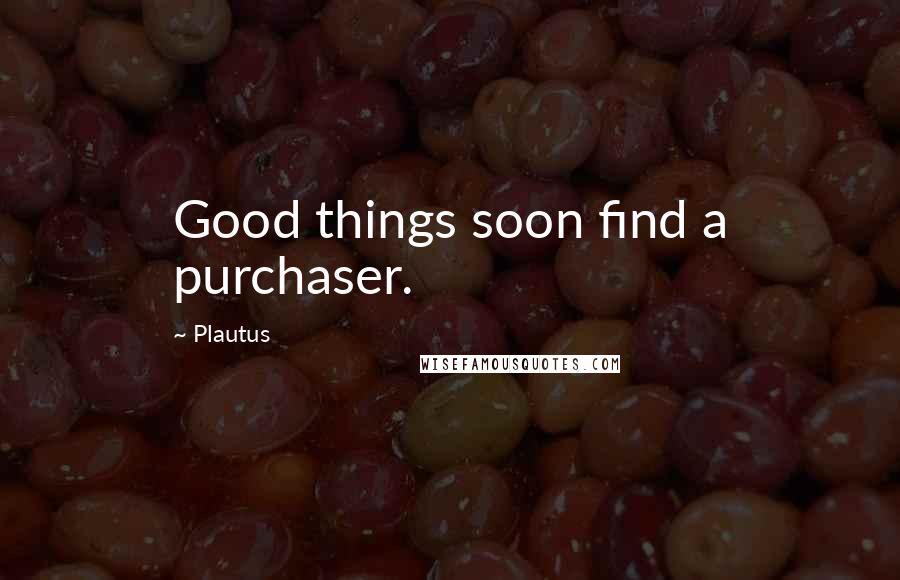 Plautus Quotes: Good things soon find a purchaser.