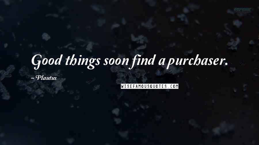 Plautus Quotes: Good things soon find a purchaser.