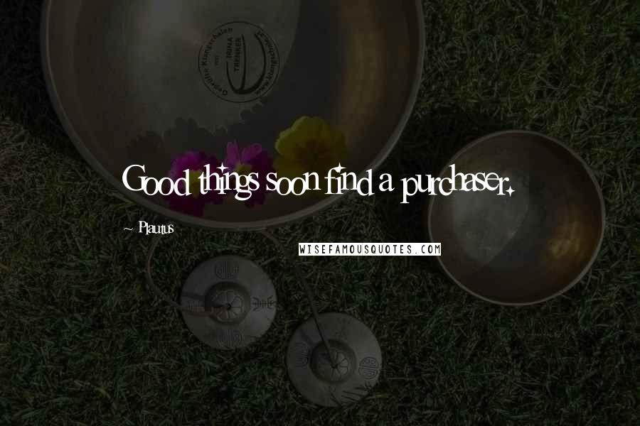 Plautus Quotes: Good things soon find a purchaser.