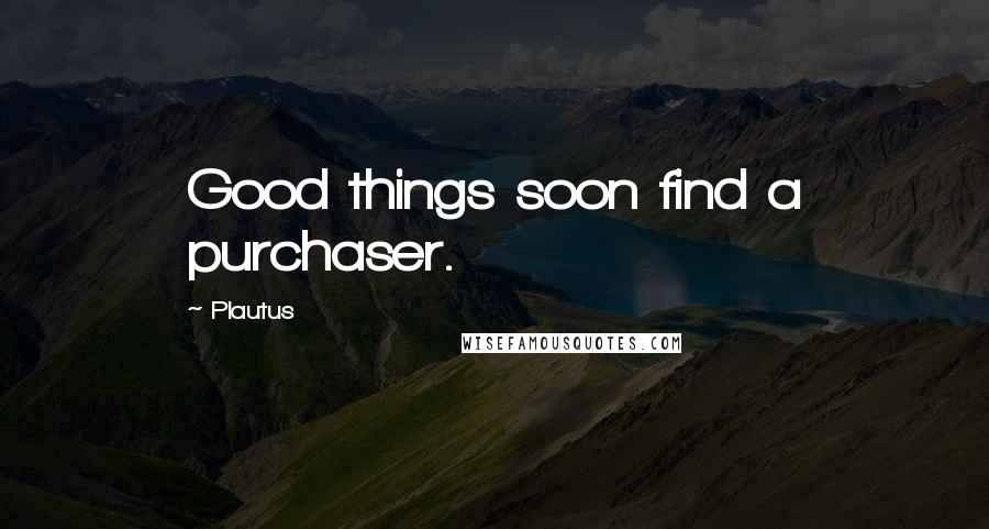 Plautus Quotes: Good things soon find a purchaser.